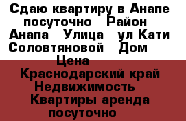 Сдаю квартиру в Анапе посуточно › Район ­ Анапа › Улица ­ ул.Кати Соловтяновой › Дом ­ 128 › Цена ­ 1 500 - Краснодарский край Недвижимость » Квартиры аренда посуточно   